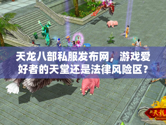 天龙八部私服发布网，游戏爱好者的天堂还是法律风险区？