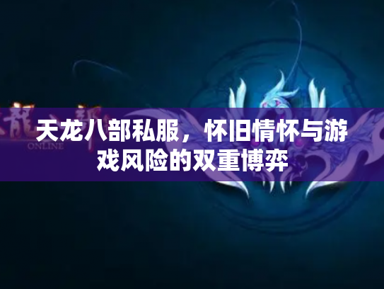 天龙八部私服，怀旧情怀与游戏风险的双重博弈