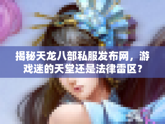 揭秘天龙八部私服发布网，游戏迷的天堂还是法律雷区？