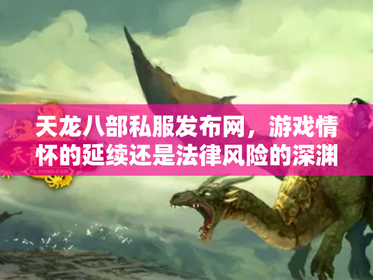 天龙八部私服发布网，游戏情怀的延续还是法律风险的深渊？