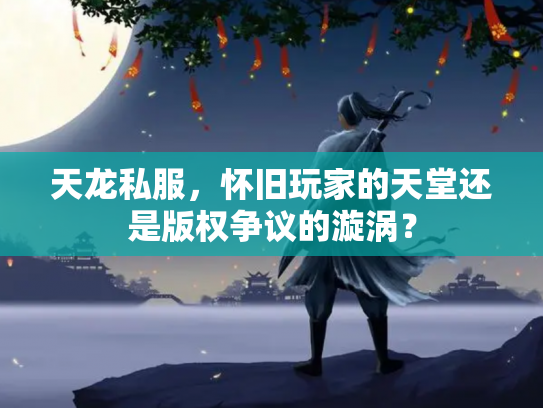 天龙私服，怀旧玩家的天堂还是版权争议的漩涡？
