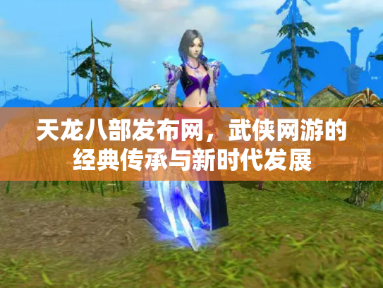 天龙八部发布网，武侠网游的经典传承与新时代发展