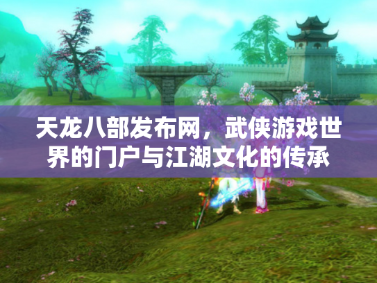 天龙八部发布网，武侠游戏世界的门户与江湖文化的传承