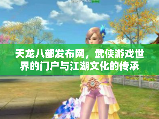 天龙八部发布网，武侠游戏世界的门户与江湖文化的传承