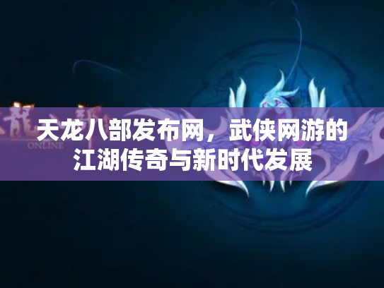 天龙八部发布网，武侠网游的江湖传奇与新时代发展