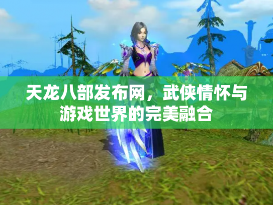 天龙八部发布网，武侠情怀与游戏世界的完美融合