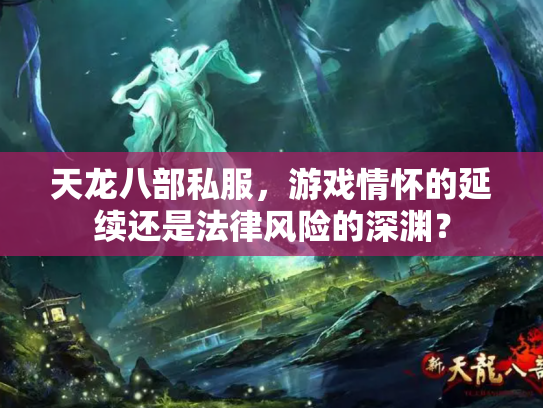 天龙八部私服，游戏情怀的延续还是法律风险的深渊？