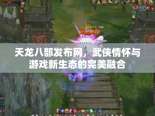 天龙八部发布网，武侠情怀与游戏新生态的完美融合