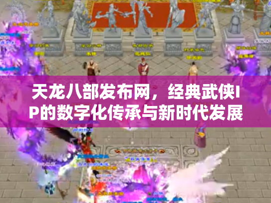 天龙八部发布网，经典武侠IP的数字化传承与新时代发展