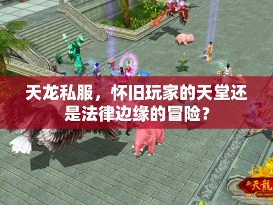 天龙私服，怀旧玩家的天堂还是法律边缘的冒险？