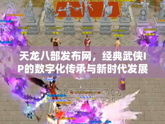 天龙八部发布网，经典武侠IP的数字化传承与新时代发展