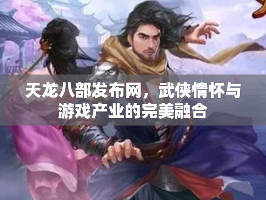 天龙八部发布网，武侠情怀与游戏产业的完美融合