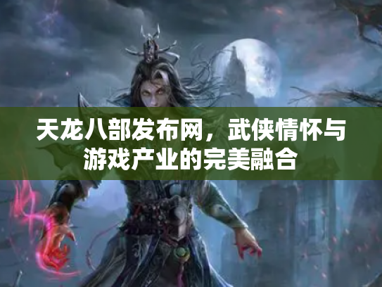 天龙八部发布网，武侠情怀与游戏产业的完美融合