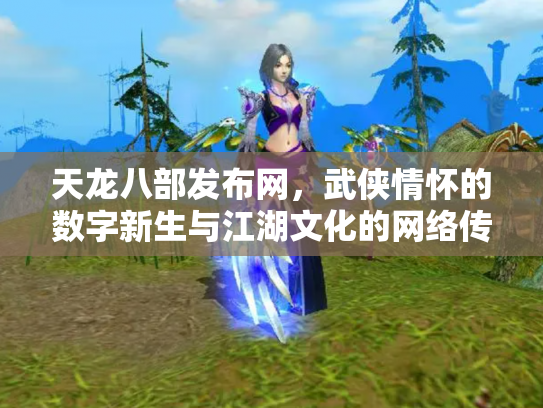 天龙八部发布网，武侠情怀的数字新生与江湖文化的网络传承