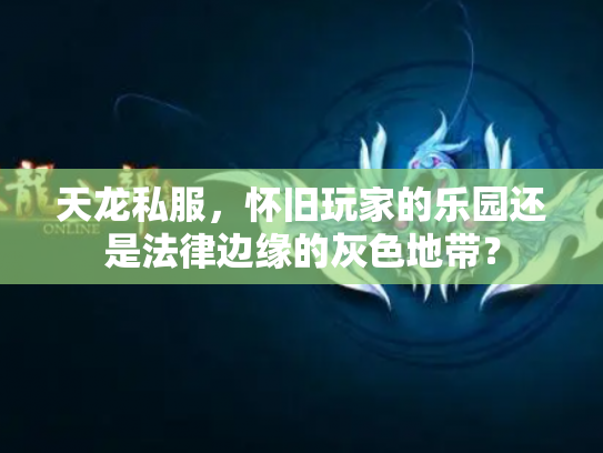 天龙私服，怀旧玩家的乐园还是法律边缘的灰色地带？