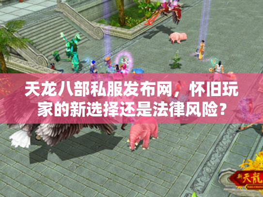 天龙八部私服发布网，怀旧玩家的新选择还是法律风险？