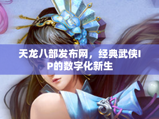 天龙八部发布网，经典武侠IP的数字化新生
