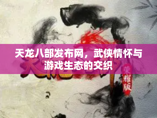 天龙八部发布网，武侠情怀与游戏生态的交织