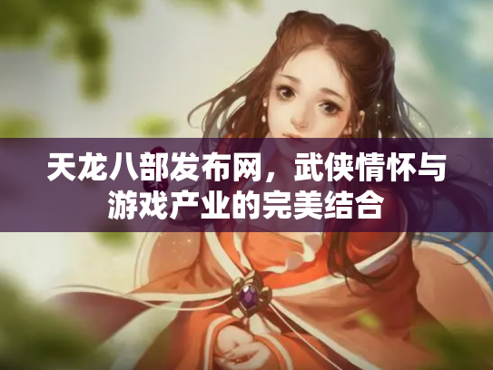 天龙八部发布网，武侠情怀与游戏产业的完美结合