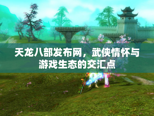 天龙八部发布网，武侠情怀与游戏生态的交汇点