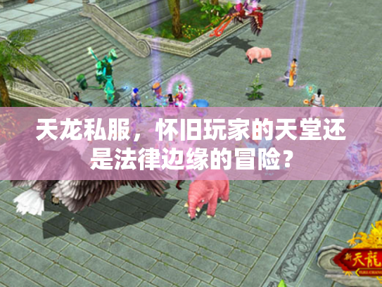 天龙私服，怀旧玩家的天堂还是法律边缘的冒险？