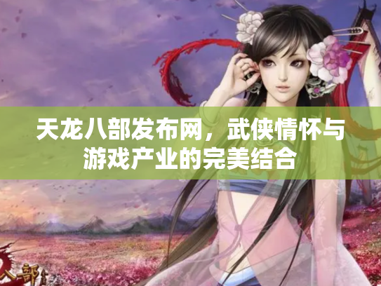 天龙八部发布网，武侠情怀与游戏产业的完美结合