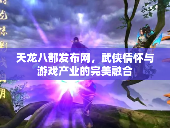 天龙八部发布网，武侠情怀与游戏产业的完美融合