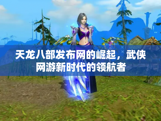 天龙八部发布网的崛起，武侠网游新时代的领航者