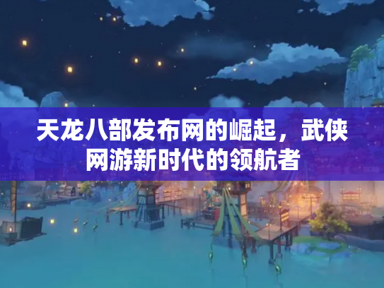 天龙八部发布网的崛起，武侠网游新时代的领航者