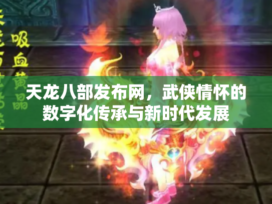 天龙八部发布网，武侠情怀的数字化传承与新时代发展