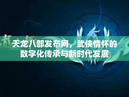 天龙八部发布网，武侠情怀的数字化传承与新时代发展