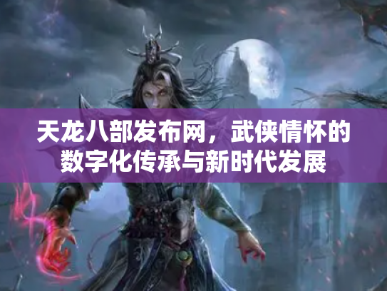 天龙八部发布网，武侠情怀的数字化传承与新时代发展