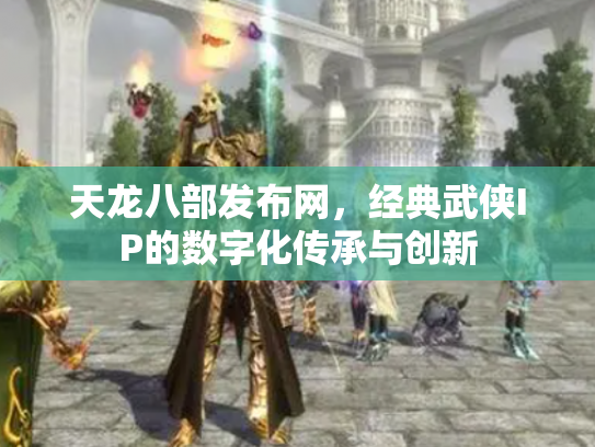 天龙八部发布网，经典武侠IP的数字化传承与创新