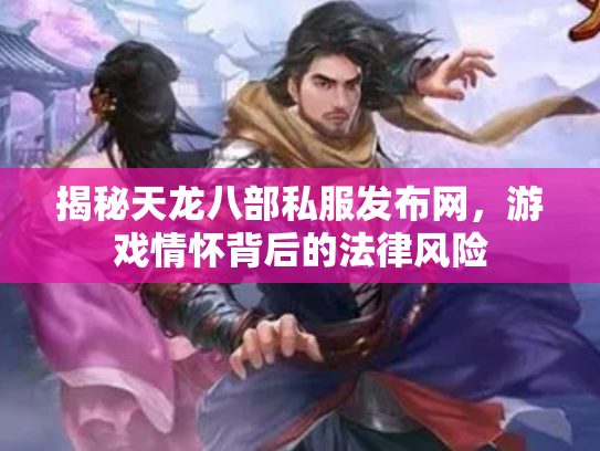 揭秘天龙八部私服发布网，游戏情怀背后的法律风险