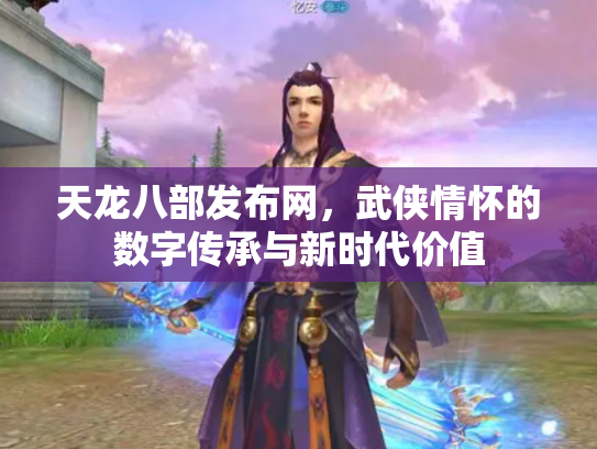 天龙八部发布网，武侠情怀的数字传承与新时代价值