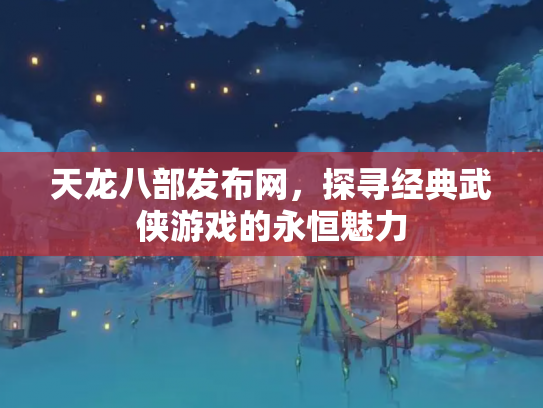 天龙八部发布网，探寻经典武侠游戏的永恒魅力
