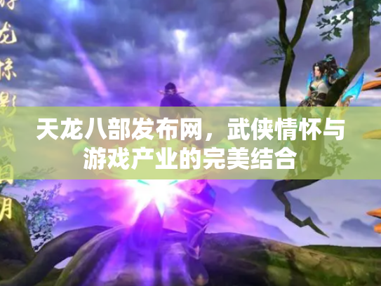 天龙八部发布网，武侠情怀与游戏产业的完美结合