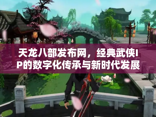 天龙八部发布网，经典武侠IP的数字化传承与新时代发展