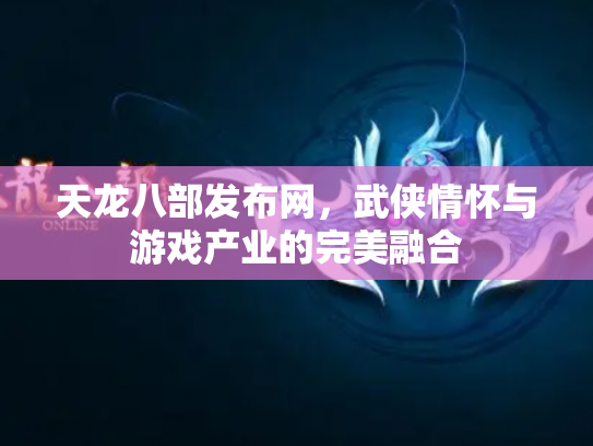 天龙八部发布网，武侠情怀与游戏产业的完美融合