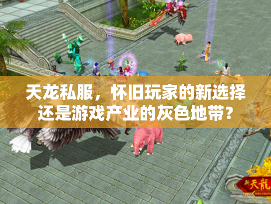 天龙私服，怀旧玩家的新选择还是游戏产业的灰色地带？