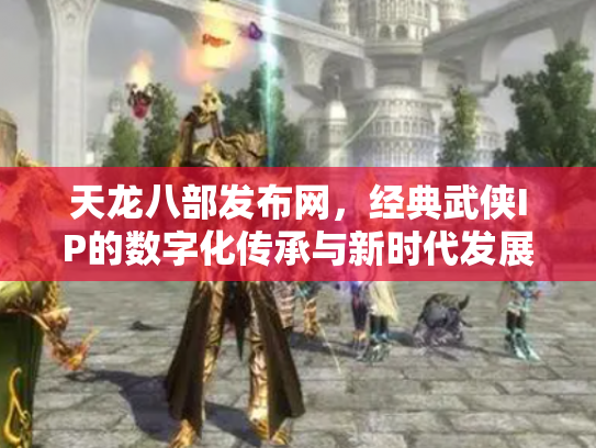 天龙八部发布网，经典武侠IP的数字化传承与新时代发展