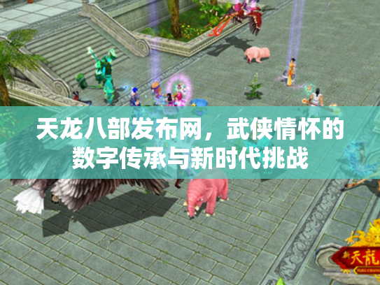 天龙八部发布网，武侠情怀的数字传承与新时代挑战