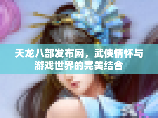 天龙八部发布网，武侠情怀与游戏世界的完美结合
