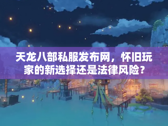 天龙八部私服发布网，怀旧玩家的新选择还是法律风险？