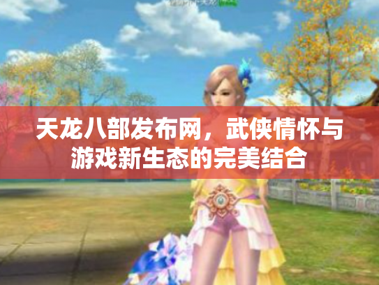 天龙八部发布网，武侠情怀与游戏新生态的完美结合