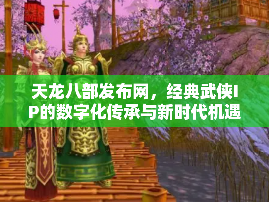 天龙八部发布网，经典武侠IP的数字化传承与新时代机遇