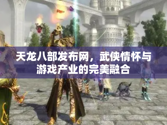 天龙八部发布网，武侠情怀与游戏产业的完美融合