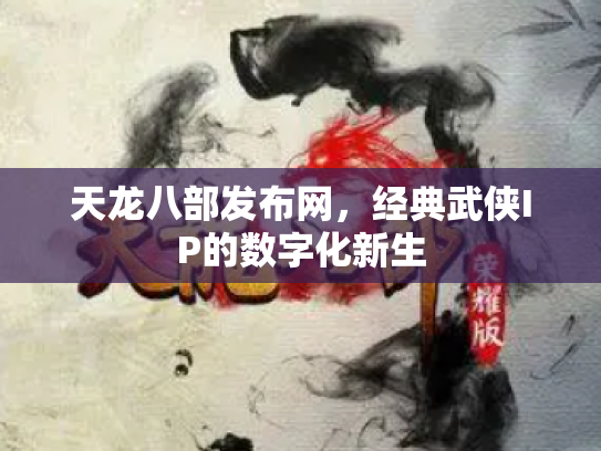 天龙八部发布网，经典武侠IP的数字化新生
