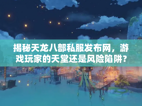 揭秘天龙八部私服发布网，游戏玩家的天堂还是风险陷阱？