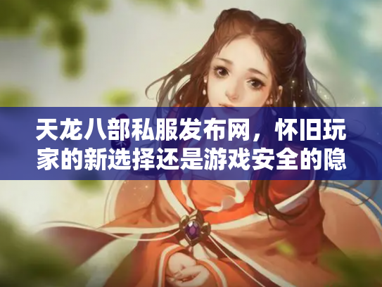 天龙八部私服发布网，怀旧玩家的新选择还是游戏安全的隐患？